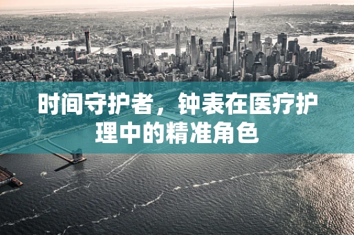 时间守护者，钟表在医疗护理中的精准角色