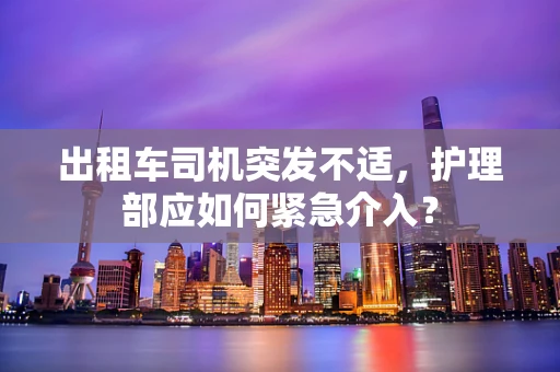 出租车司机突发不适，护理部应如何紧急介入？