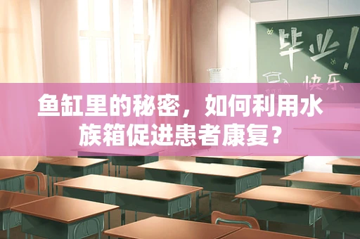鱼缸里的秘密，如何利用水族箱促进患者康复？