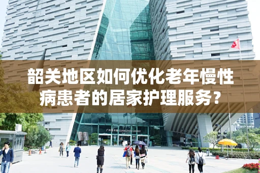 韶关地区如何优化老年慢性病患者的居家护理服务？
