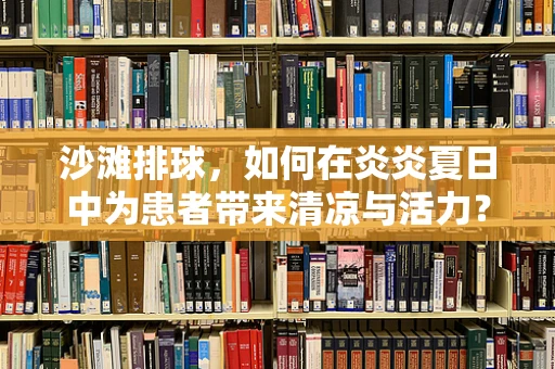 沙滩排球，如何在炎炎夏日中为患者带来清凉与活力？