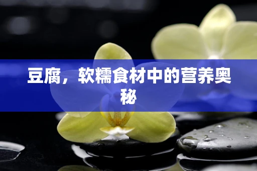 豆腐，软糯食材中的营养奥秘