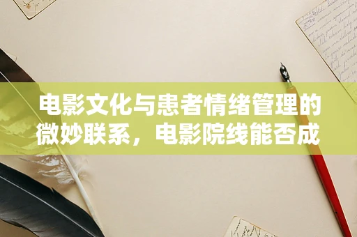 电影文化与患者情绪管理的微妙联系，电影院线能否成为护理新阵地？