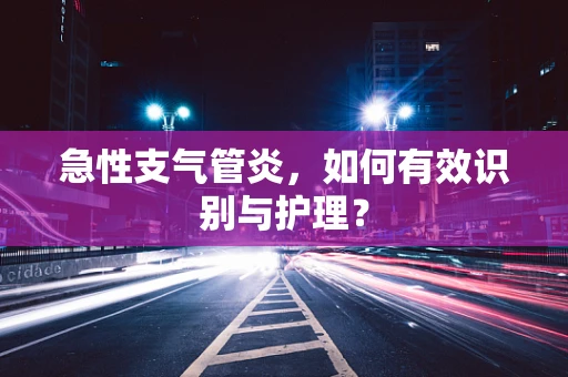急性支气管炎，如何有效识别与护理？