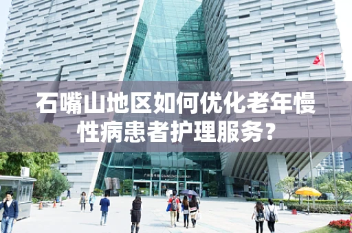 石嘴山地区如何优化老年慢性病患者护理服务？