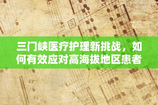 三门峡医疗护理新挑战，如何有效应对高海拔地区患者护理的特殊需求？