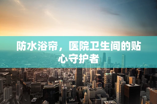 防水浴帘，医院卫生间的贴心守护者