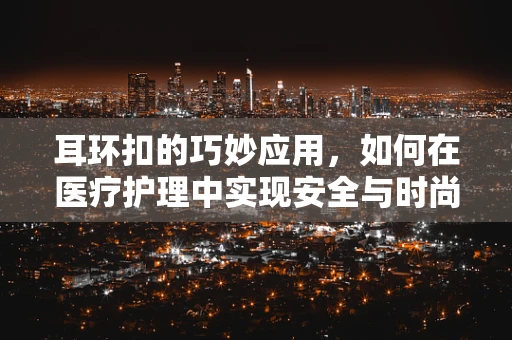 耳环扣的巧妙应用，如何在医疗护理中实现安全与时尚的平衡？