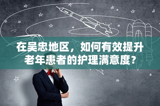 在吴忠地区，如何有效提升老年患者的护理满意度？