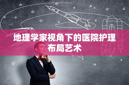 地理学家视角下的医院护理布局艺术