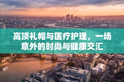 高顶礼帽与医疗护理，一场意外的时尚与健康交汇