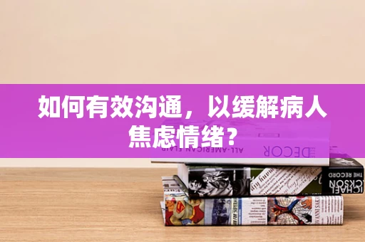 如何有效沟通，以缓解病人焦虑情绪？