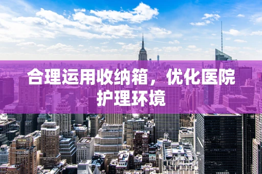 合理运用收纳箱，优化医院护理环境