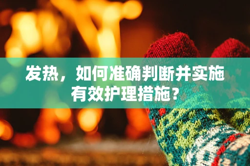 发热，如何准确判断并实施有效护理措施？