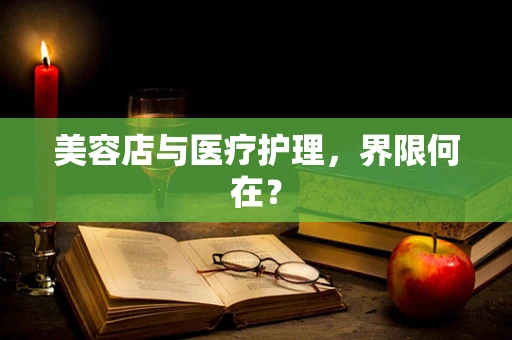 美容店与医疗护理，界限何在？