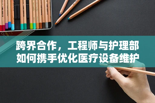 跨界合作，工程师与护理部如何携手优化医疗设备维护？