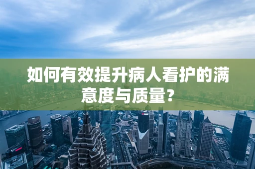 如何有效提升病人看护的满意度与质量？