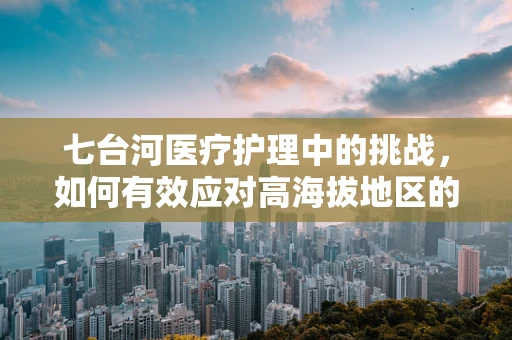 七台河医疗护理中的挑战，如何有效应对高海拔地区的特殊护理需求？