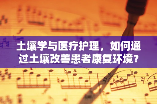 土壤学与医疗护理，如何通过土壤改善患者康复环境？