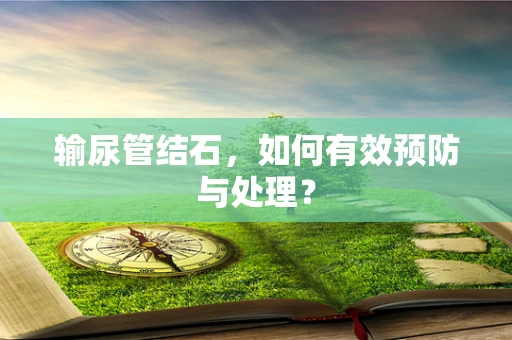 输尿管结石，如何有效预防与处理？