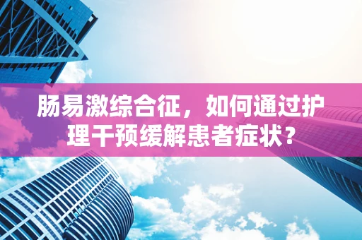 肠易激综合征，如何通过护理干预缓解患者症状？