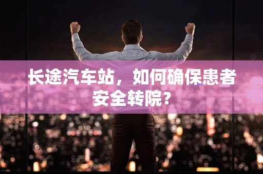 长途汽车站，如何确保患者安全转院？