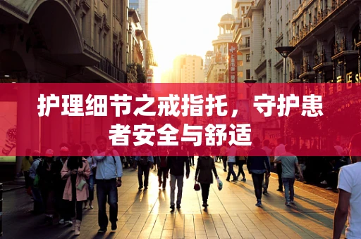 护理细节之戒指托，守护患者安全与舒适