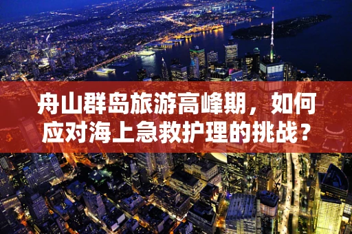 舟山群岛旅游高峰期，如何应对海上急救护理的挑战？