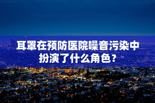 耳罩在预防医院噪音污染中扮演了什么角色？