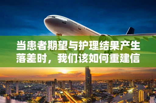 当患者期望与护理结果产生落差时，我们该如何重建信任的桥梁？