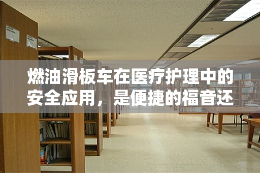 燃油滑板车在医疗护理中的安全应用，是便捷的福音还是隐形的风险？