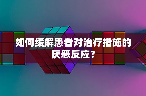如何缓解患者对治疗措施的厌恶反应？