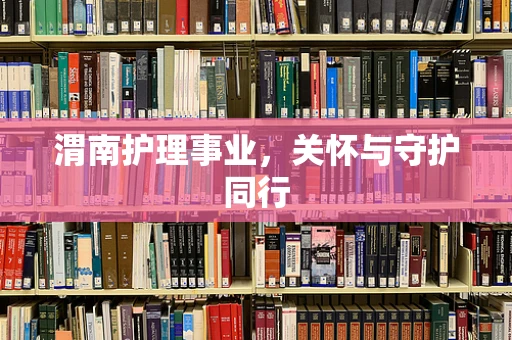 渭南护理事业，关怀与守护同行