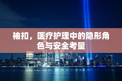 袖扣，医疗护理中的隐形角色与安全考量