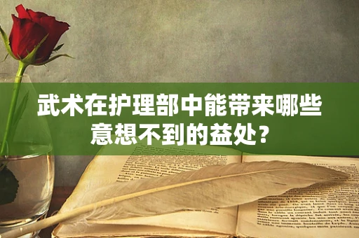 武术在护理部中能带来哪些意想不到的益处？