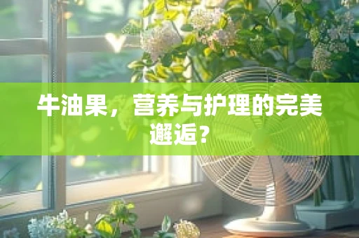 牛油果，营养与护理的完美邂逅？