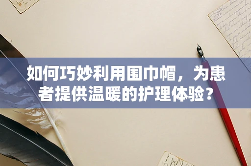 如何巧妙利用围巾帽，为患者提供温暖的护理体验？