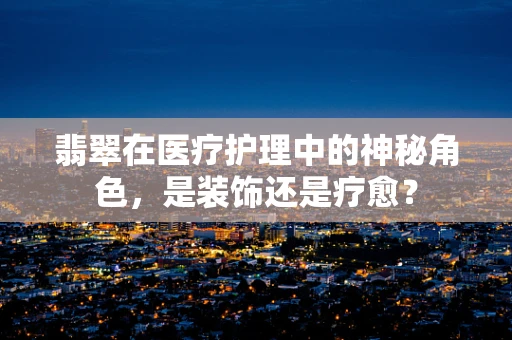 翡翠在医疗护理中的神秘角色，是装饰还是疗愈？