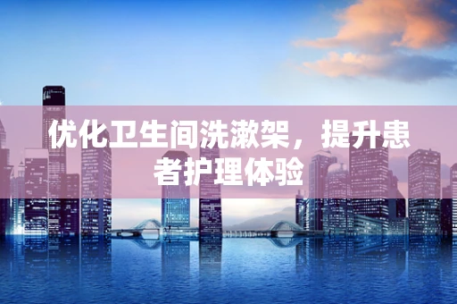 优化卫生间洗漱架，提升患者护理体验