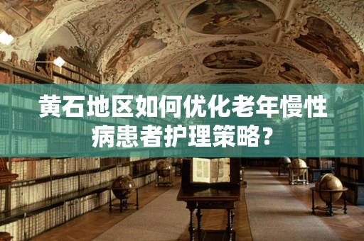 黄石地区如何优化老年慢性病患者护理策略？