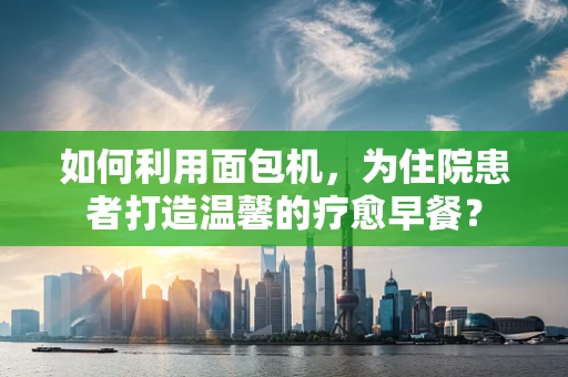 如何利用面包机，为住院患者打造温馨的疗愈早餐？