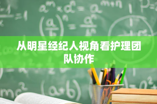 从明星经纪人视角看护理团队协作