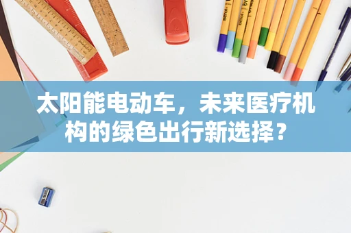 太阳能电动车，未来医疗机构的绿色出行新选择？