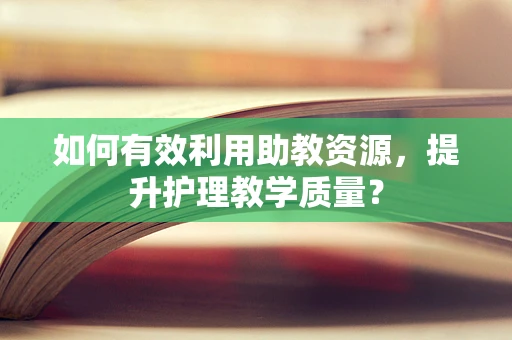 如何有效利用助教资源，提升护理教学质量？
