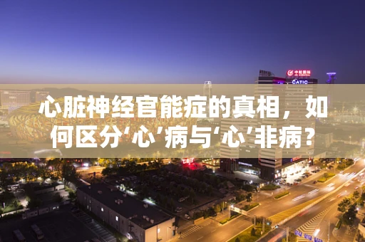 心脏神经官能症的真相，如何区分‘心’病与‘心’非病？
