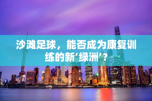 沙滩足球，能否成为康复训练的新‘绿洲’？