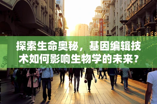 探索生命奥秘，基因编辑技术如何影响生物学的未来？