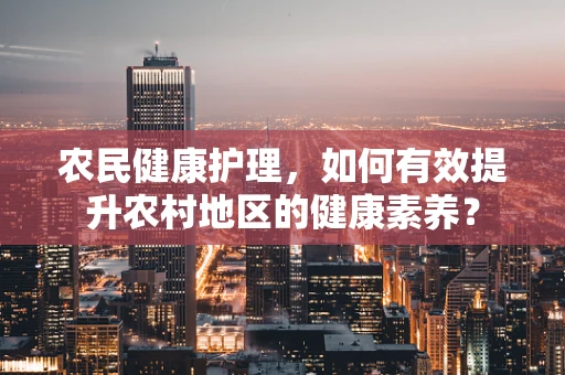 农民健康护理，如何有效提升农村地区的健康素养？