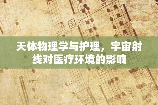 天体物理学与护理，宇宙射线对医疗环境的影响