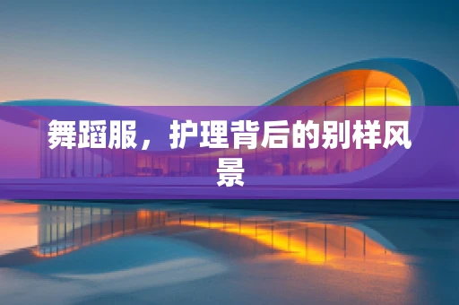 舞蹈服，护理背后的别样风景